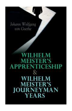 Coperta cărții 'Wilhelm Meister's Apprenticeship & Wilhelm Meister's Journeyman Years - Johann Wolfgang Von Goethe'