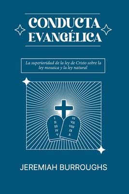 Conducta Evangelica: La superioridad de la ley de Cristo sobre la ley mosaica y la ley natural - Jeremiah Burroughs