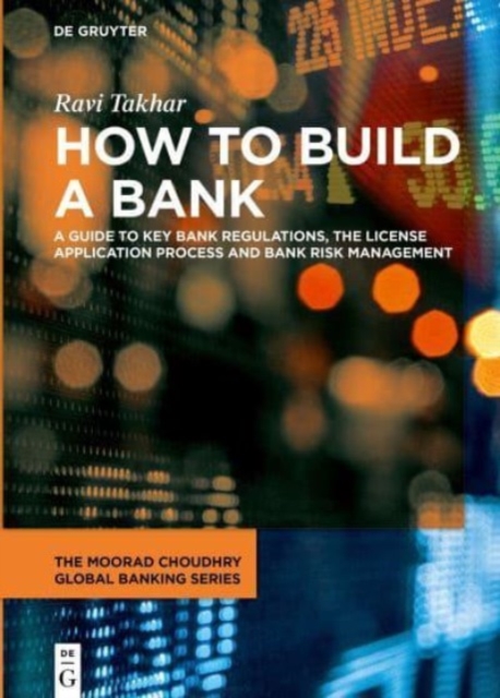 How to Build a Bank: A Guide to Key Bank Regulations, the License Application Process and Bank Risk Management - Ravi Takhar