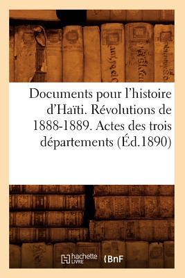 Coperta cărții 'Documents Pour l'Histoire d'Haïti. Révolutions de 1888-1889. Actes Des Trois Départements (Éd.1890) - Sans Auteur'