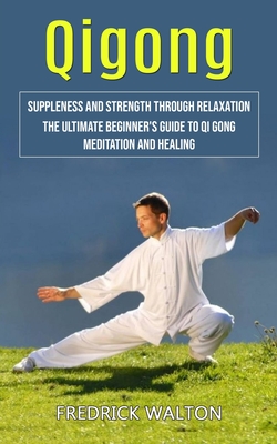 Qigong: Suppleness and Strength Through Relaxation (The Ultimate Beginner's Guide to Qi Gong Meditation and Healing) - Fredrick Walton