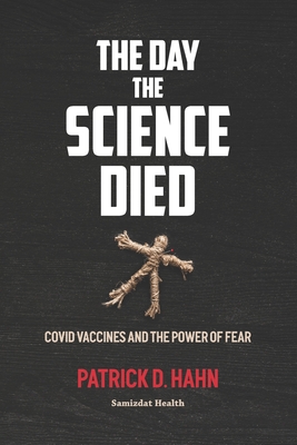 The Day the Science Died: Covid Vaccines and the Power of Fear - Patrick D. Hahn