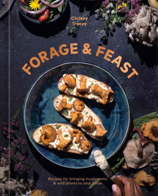 Forage & Feast: Recipes for Bringing Mushrooms & Wild Plants to Your Table: A Cookbook - Chrissy Tracey