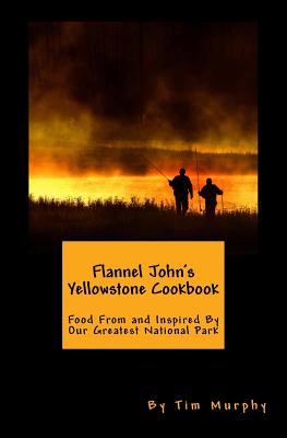 Flannel John's Yellowstone Cookbook: Food From and Inspired By Our Greatest National Park - Tim Murphy