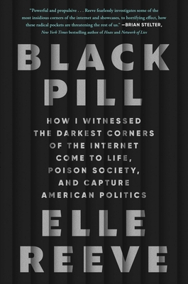 Black Pill: How I Witnessed the Darkest Corners of the Internet Come to Life, Poison Society, and Capture American Politics - Elle Reeve