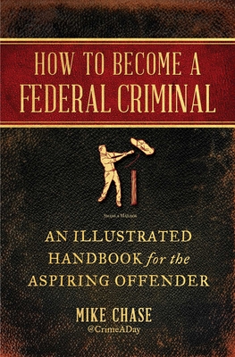 How to Become a Federal Criminal: An Illustrated Handbook for the Aspiring Offender - Mike Chase