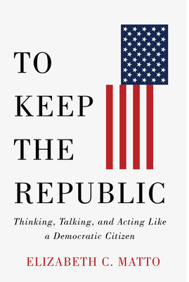 To Keep the Republic: Thinking, Talking, and Acting Like a Democratic Citizen - Elizabeth C. Matto