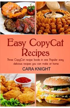 Easy CopyCat Recipes Three CopyCat recipe books in one: Popular easy and delicious recipes you can make at home - Cara Knight