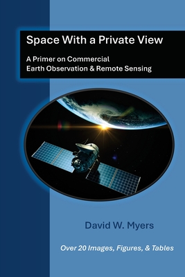 Space With A Private View: A Primer on Commercial Earth Observation & Remote Sensing - David W. Myers