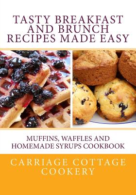 Tasty Breakfast and Brunch Recipes Made Easy: Muffins, Waffles and Homemade Syrups Cookbook - Katherine Hupp