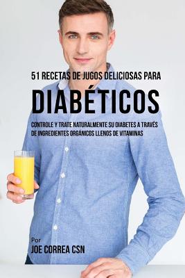 51 Recetas de Jugos Deliciosos Para Diabéticos: Controle y Trate Naturalmente su Diabetes a Través de Ingredientes Orgánicos Llenos de Vitaminas - Joe Correa Csn