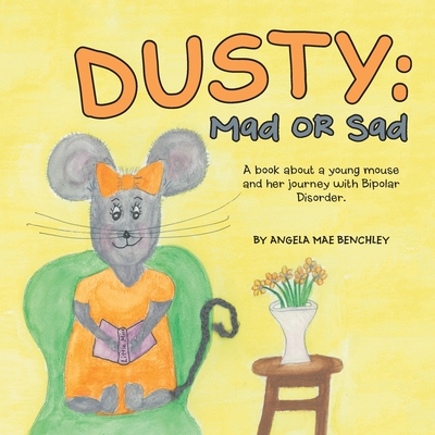 Dusty: Mad or Sad: A Book About a Young Mouse and Her Journey with Bipolar Disorder. - Angela Mae Benchley