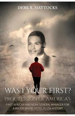 Poza produsului Was I Your First?: Progression of America's First African-American General Manager for a Major Brand Hotel in USA History - Derk R. Mattocks