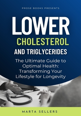 Lower Cholesterol And Triglycerides: The Ultimate Guide to Optimal Health: Transforming Your Lifestyle for Longevity - Marta Sellers
