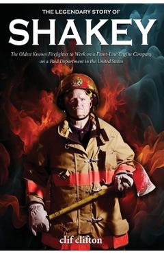 The Legendary Story of Shakey: The Oldest Known Firefighter to Work on a Front-Line Engine Company on a Paid Department in the United States - Clif Clifton