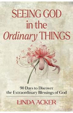 Coperta cărții 'Seeing God in the Ordinary Things: 90 Days to Discover the Extraordinary Blessings of God - Linda G. Acker'