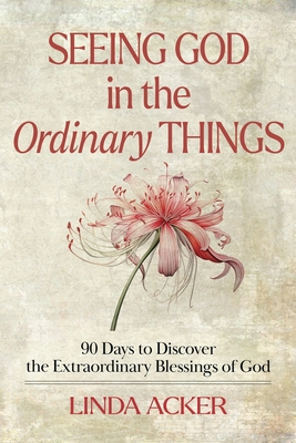 Seeing God in the Ordinary Things: 90 Days to Discover the Extraordinary Blessings of God - Linda G. Acker