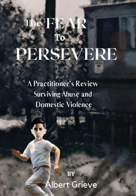 The Fear to Persevere: A Practitioner's Review Surviving Abuse and Domestic Violence - Albert Grieve