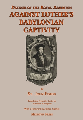 Defense of the Royal Assertion: Against Luther's Babylonian Captivity - St John Fisher