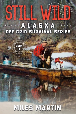 Still Wild: The Alaska Off Grid Survival Series - Miles Martin