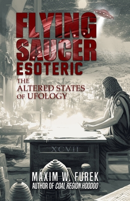 Flying Saucer Esoteric: The Altered States of Ufology - Maxim W. Furek