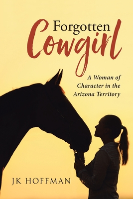 Forgotten Cowgirl: A Woman of Character in the Arizona Territory - Jk Hoffman