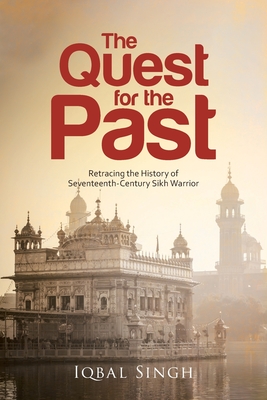 The Quest for the Past: Retracing the History of Seventeenth-Century Sikh Warrior - Iqbal Singh