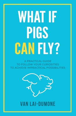 What if Pigs Can Fly?: A Practical Guide to Follow Your Curiosities to Achieve Impractical Possibilities - Van Lai-dumone