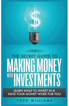Coperta cărții 'The Secret Guide to Making Money with Investments: Learn What to Invest in & Have Your Money Work for You - Todd'