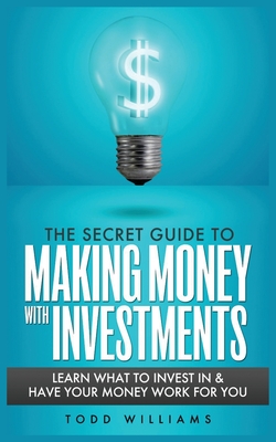 Coperta cărții 'The Secret Guide to Making Money with Investments: Learn What to Invest in & Have Your Money Work for You - Todd'