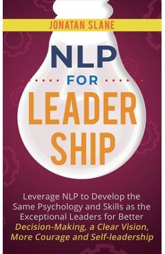 Poza produsului NLP for Leadership: Leverage NLP to Develop the Same Psychology and Skills as the Exceptional Leaders for Better Decision-making, a Clear - Jonatan Slane