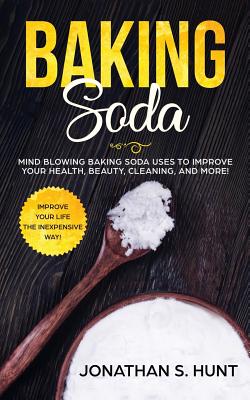 Baking Soda: Mind Blowing Baking Soda Uses to Improve Your Health, Beauty, Cleaning, and More! - Jonathan S. Hunt
