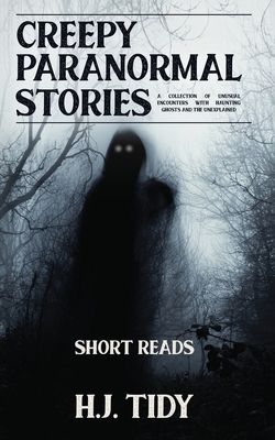 Creepy Paranormal Stories: A Collection of Unusual Encounters with Haunting Ghosts and the Unexplained (Short Reads) - H. J. Tidy
