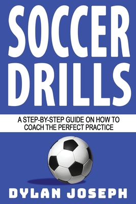 Soccer Drills: A Step-by-Step Guide on How to Coach the Perfect Practice - Dylan Joseph