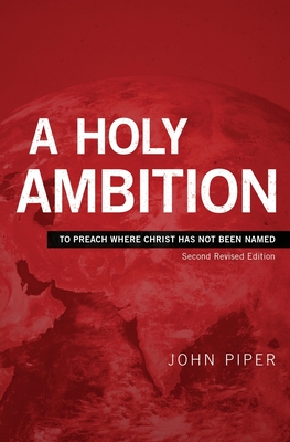 A Holy Ambition: To Preach Where Christ Has Not Been Named - John Piper