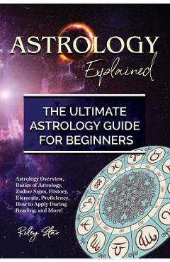 Coperta cărții 'Astrology Explained: Astrology Overview, Basics of Astrology, Zodiac Signs, History, Elements, Proficiency, How to'