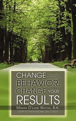 Change Your Behavior, Change Your Results - B. A. Mariah D. Wacha