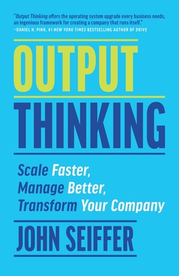Output Thinking: Scale Faster, Manage Better, Transform Your Company - John Seiffer