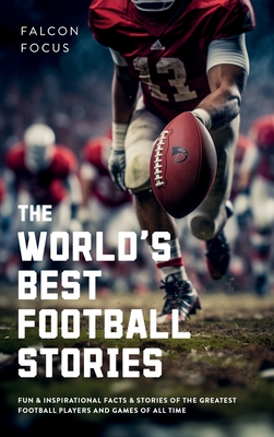 The World's Best Football Stories - Fun & Inspirational Facts & Stories of the Greatest Football Players and Games of All Time - Falcon Focus