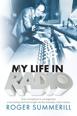 My Life In Radio: From microphone to management a fascinating first hand insight into the Australian Radio Industry - Roger Summerill
