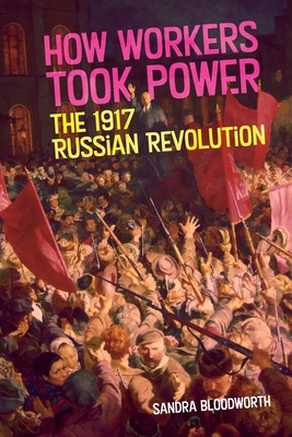 How Workers Took Power: The 1917 Russian Revolution - Sandra Bloodworth