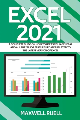 Excel 2021: A Complete Guide on How to Use Excel in General and All the Major Feature Updates Related To the Latest Version of Exc - Maxwell Ruell