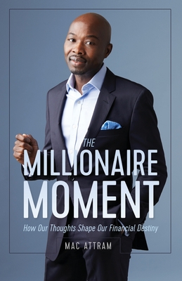 The Millionaire Moment: How Our Thoughts Shape Our Financial Destiny - Mac Attram