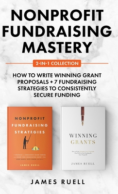 Nonprofit Fundraising Mastery 2-in-1 Collection: How to Write Winning Grant Proposals + 7 Fundraising Strategies to Consistently Secure Funding - James Ruell