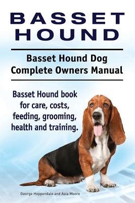Basset Hound. Basset Hound Dog Complete Owners Manual. Basset Hound book for care, costs, feeding, grooming, health and training. - Asia Moore
