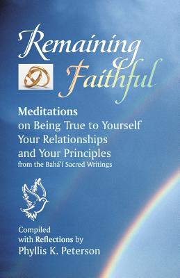 Remaining Faithful: Meditations on Being True to Yourself, Your Relationships and Your Principles - Baha'u'llah