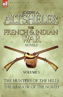 Coperta cărții 'The French & Indian War Novels: 1-The Hunters of the Hills & The Shadow of the North - Joseph A. Altsheler'