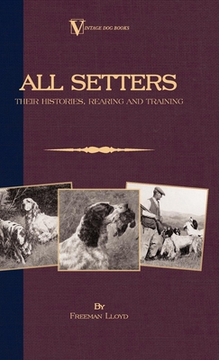 All Setters: Their Histories, Rearing & Training (A Vintage Dog Books Breed Classic - Irish Setter / English Setter / Gordon Setter - Freeman Lloyd