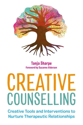 Creative Counselling: Creative Tools and Interventions to Nurture Therapeutic Relationships - Tanja Sharpe