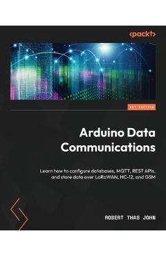 Poza produsului Arduino Data Communications: Learn how to configure databases, MQTT, REST APIs, and store data over LoRaWAN, HC-12, and GSM - Robert Thas John